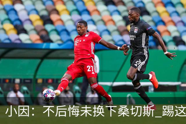 小因：不后悔未换下桑切斯 踢这么好被淘汰太遗憾